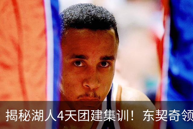 揭秘湖人4天团建集训！东契奇领衔16人参加 仅新秀卡尔被迫缺席