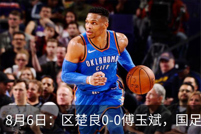 8月6日：区楚良0-0傅玉斌，国足最佳门将，稳还是神？